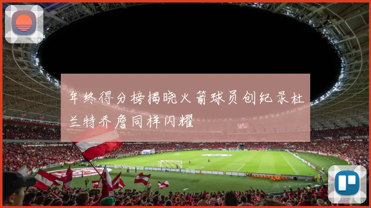 年终得分榜揭晓火箭球员创纪录杜兰特乔詹同样闪耀