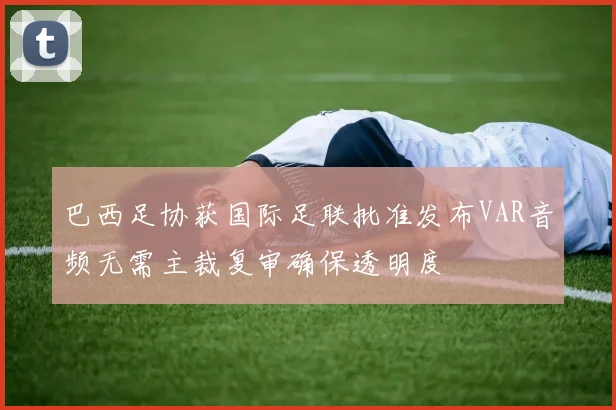 巴西足协获国际足联批准发布VAR音频无需主裁复审确保透明度