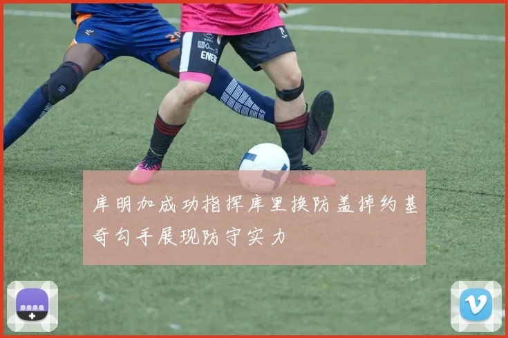 库明加成功指挥库里换防盖掉约基奇勾手展现防守实力
