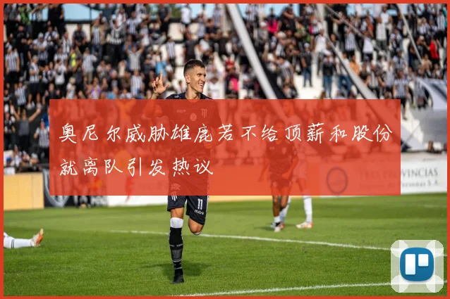奥尼尔威胁雄鹿若不给顶薪和股份就离队引发热议