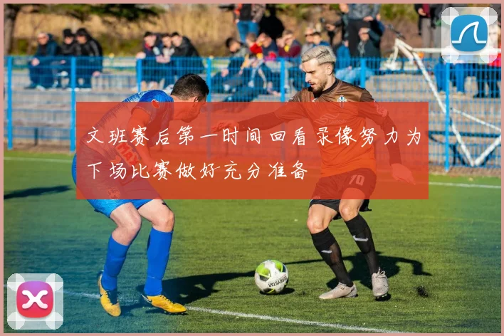 文班赛后第一时间回看录像努力为下场比赛做好充分准备