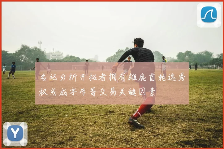 名记分析开拓者拥有雄鹿首轮选秀权或成字母哥交易关键因素