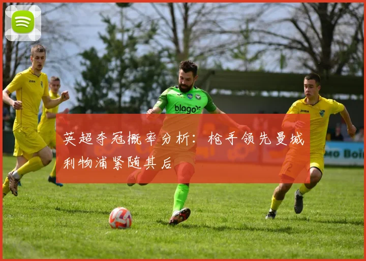 英超夺冠概率分析：枪手领先曼城利物浦紧随其后