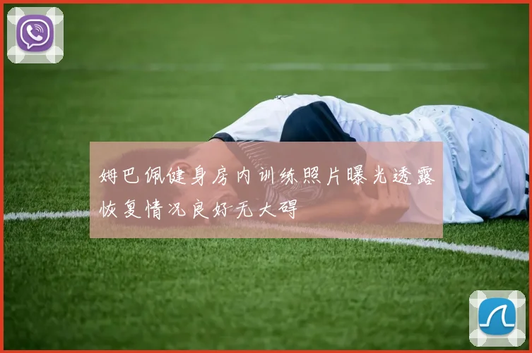 姆巴佩健身房内训练照片曝光透露恢复情况良好无大碍