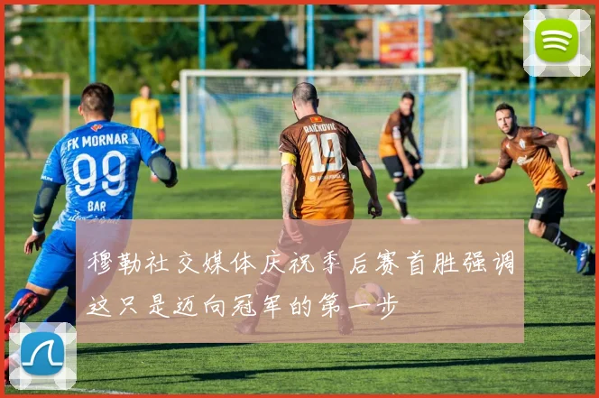 穆勒社交媒体庆祝季后赛首胜强调这只是迈向冠军的第一步