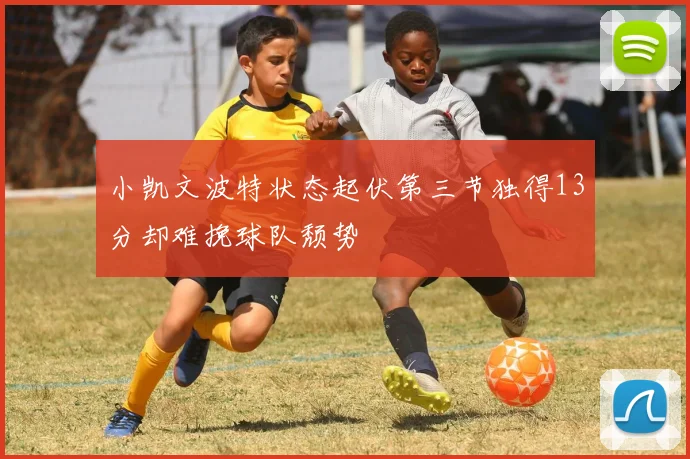 小凯文波特状态起伏第三节独得13分却难挽球队颓势