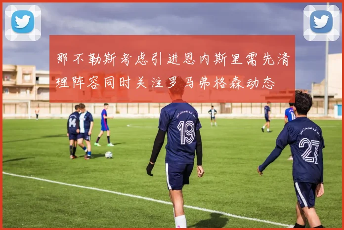 那不勒斯考虑引进恩内斯里需先清理阵容同时关注罗马弗格森动态