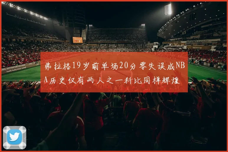 弗拉格19岁前单场20分零失误成NBA历史仅有两人之一科比同样辉煌