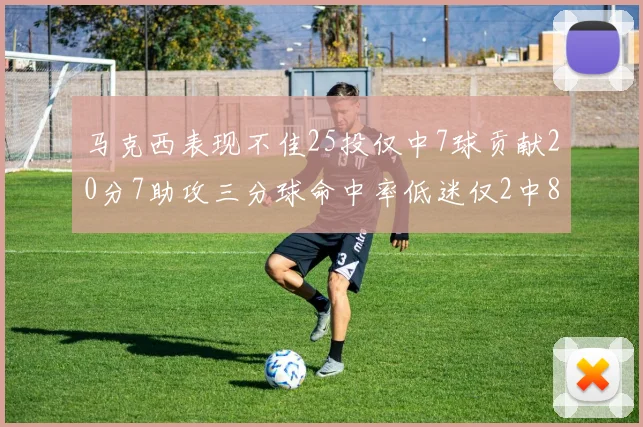 马克西表现不佳25投仅中7球贡献20分7助攻三分球命中率低迷仅2中8