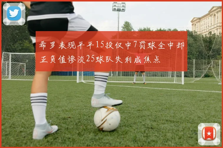 希罗表现平平15投仅中7罚球全中却正负值惨淡25球队失利成焦点