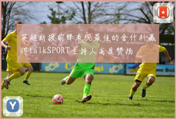 英超新援前锋表现最佳的舍什科赢得talkSPORT主持人高度赞扬