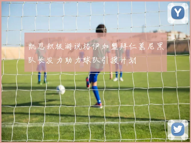 凯恩积极游说格伊加盟拜仁慕尼黑队长发力助力球队引援计划
