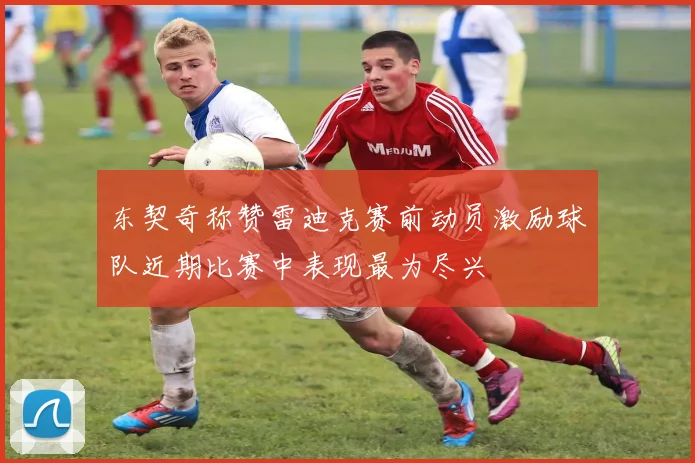 东契奇称赞雷迪克赛前动员激励球队近期比赛中表现最为尽兴
