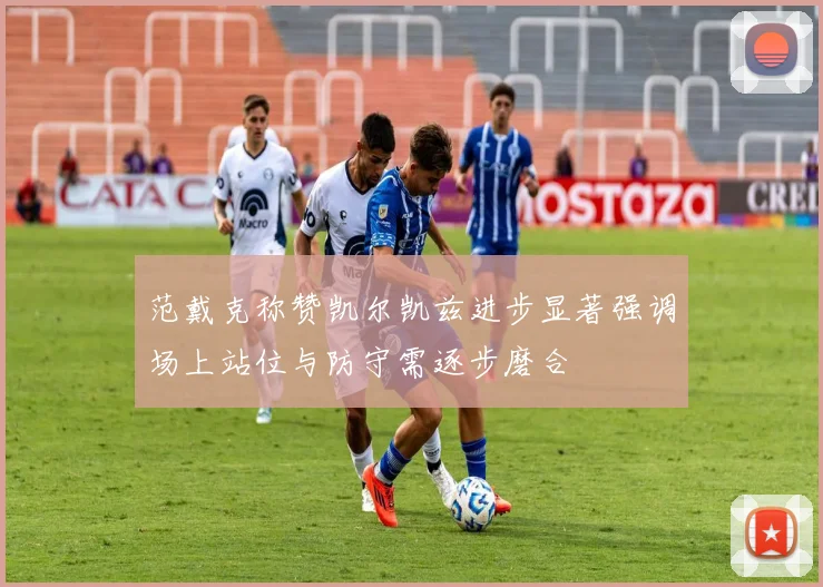 范戴克称赞凯尔凯兹进步显著强调场上站位与防守需逐步磨合