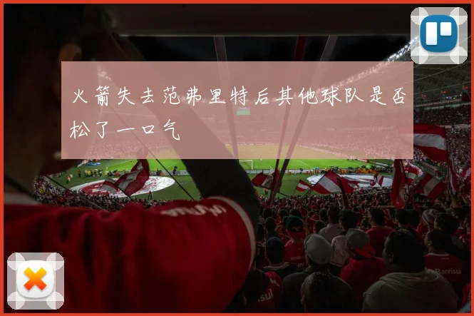 火箭失去范弗里特后其他球队是否松了一口气
