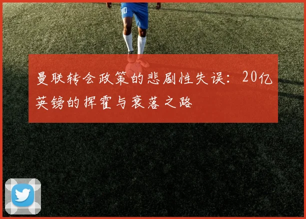 曼联转会政策的悲剧性失误：20亿英镑的挥霍与衰落之路