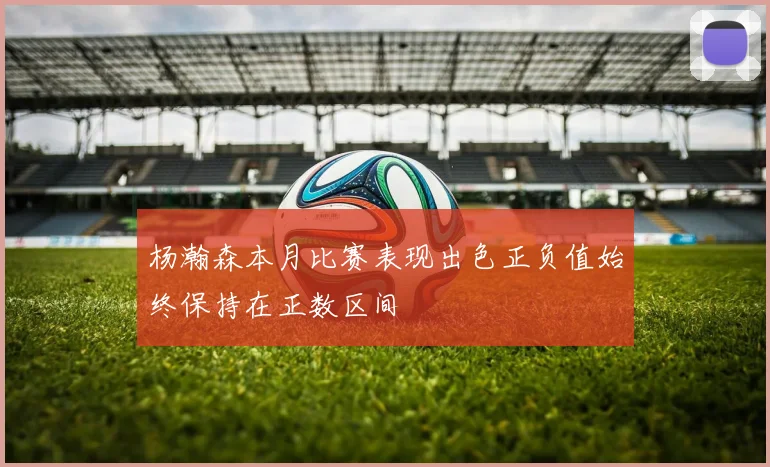 杨瀚森本月比赛表现出色正负值始终保持在正数区间