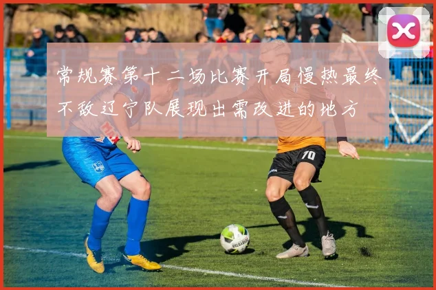 常规赛第十二场比赛开局慢热最终不敌辽宁队展现出需改进的地方