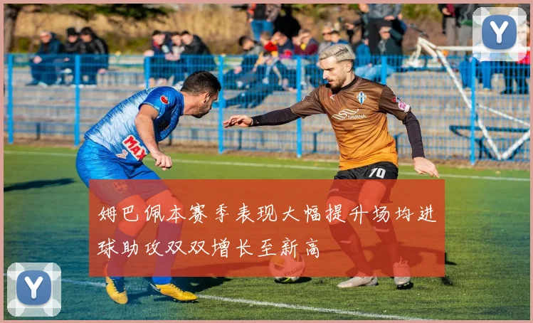 姆巴佩本赛季表现大幅提升场均进球助攻双双增长至新高