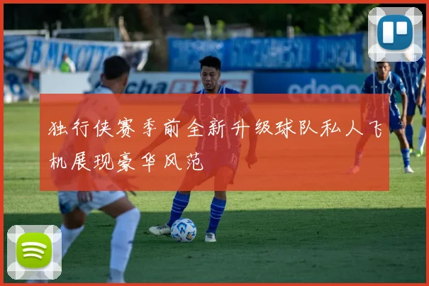 独行侠赛季前全新升级球队私人飞机展现豪华风范