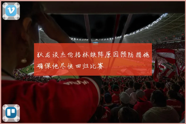 狄龙谈杰伦格林缺阵原因预防措施确保他尽快回归比赛