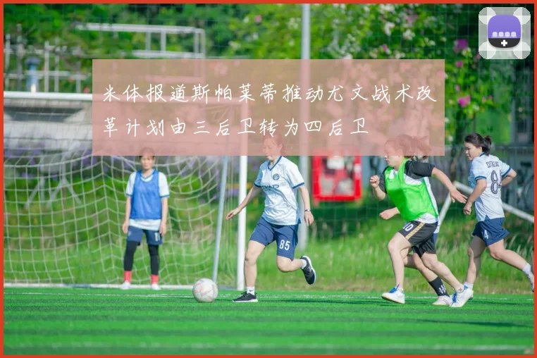 米体报道斯帕莱蒂推动尤文战术改革计划由三后卫转为四后卫