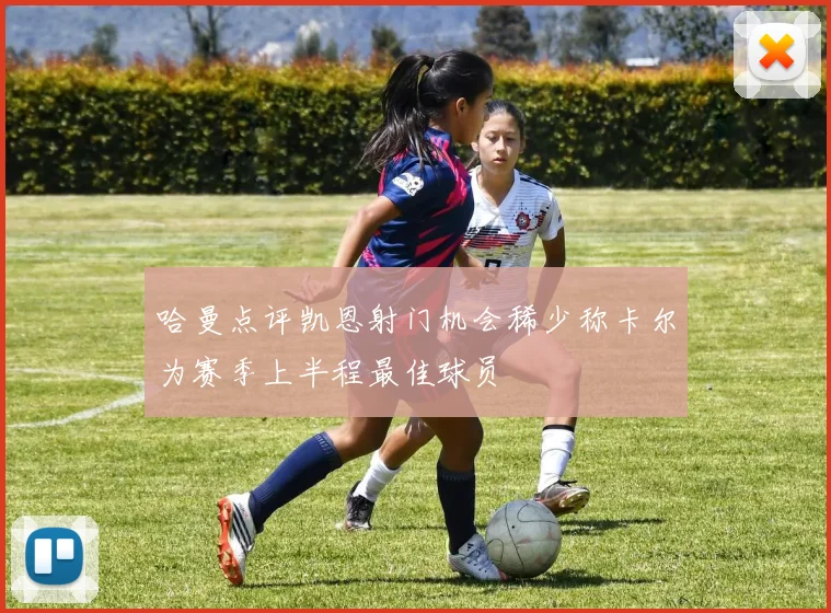 哈曼点评凯恩射门机会稀少称卡尔为赛季上半程最佳球员