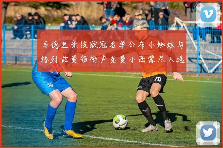 马德里竞技欧冠名单公布小蜘蛛与格列兹曼领衔卢克曼小西蒙尼入选