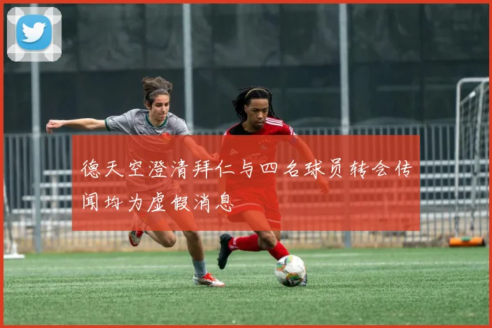 德天空澄清拜仁与四名球员转会传闻均为虚假消息