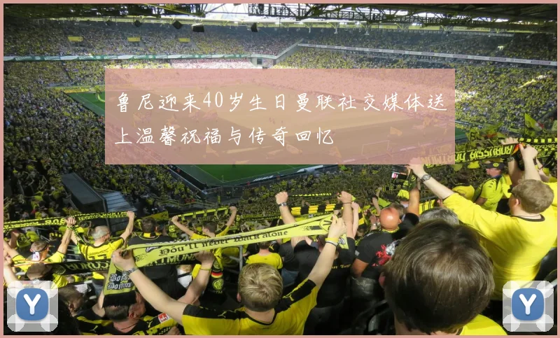 鲁尼迎来40岁生日曼联社交媒体送上温馨祝福与传奇回忆