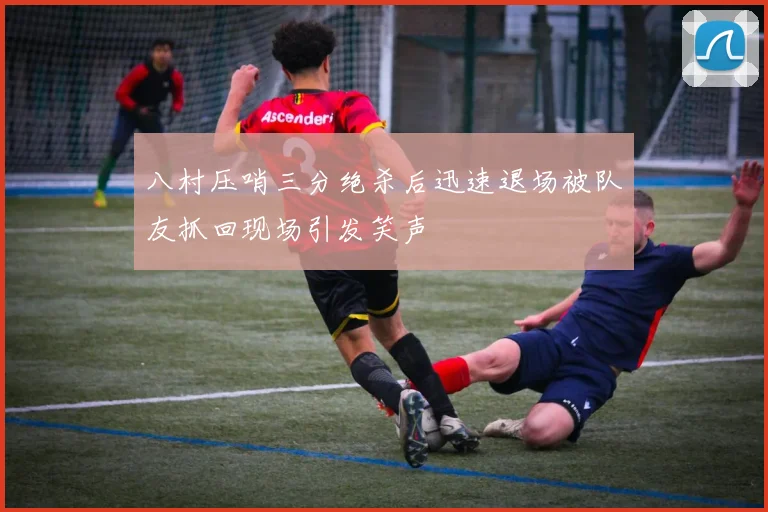 八村压哨三分绝杀后迅速退场被队友抓回现场引发笑声