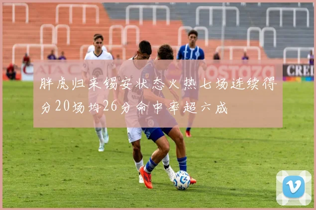 胖虎归来锡安状态火热七场连续得分20场均26分命中率超六成