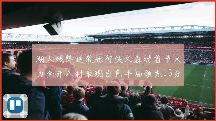 湖人残阵逆袭独行侠文森特首节火力全开八村表现出色半场领先13分