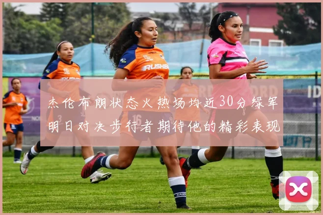 杰伦布朗状态火热场均近30分绿军明日对决步行者期待他的精彩表现
