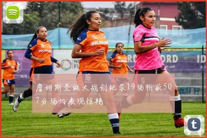 詹姆斯圣诞大战创纪录19场斩获507分场均表现惊艳