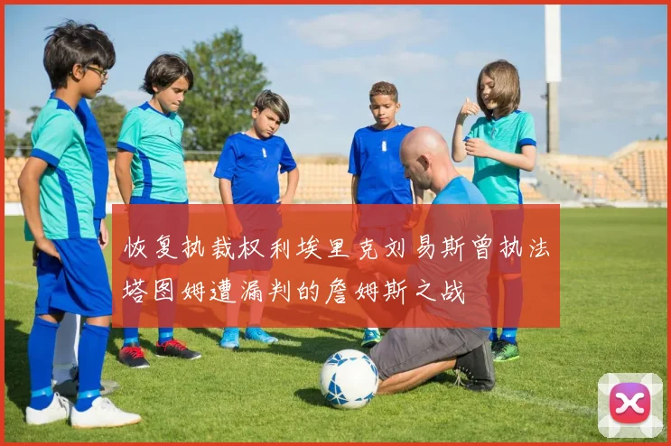 恢复执裁权利埃里克刘易斯曾执法塔图姆遭漏判的詹姆斯之战