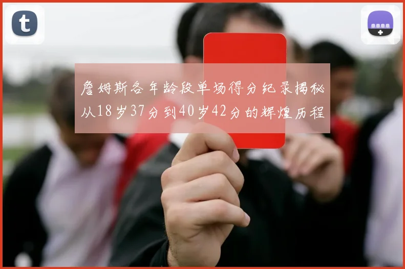 詹姆斯各年龄段单场得分纪录揭秘从18岁37分到40岁42分的辉煌历程