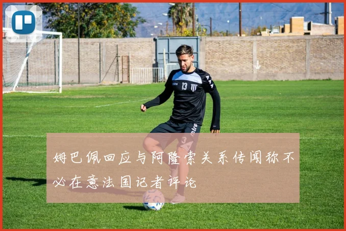 姆巴佩回应与阿隆索关系传闻称不必在意法国记者评论