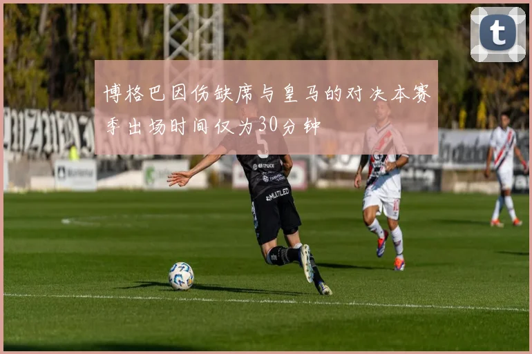 博格巴因伤缺席与皇马的对决本赛季出场时间仅为30分钟