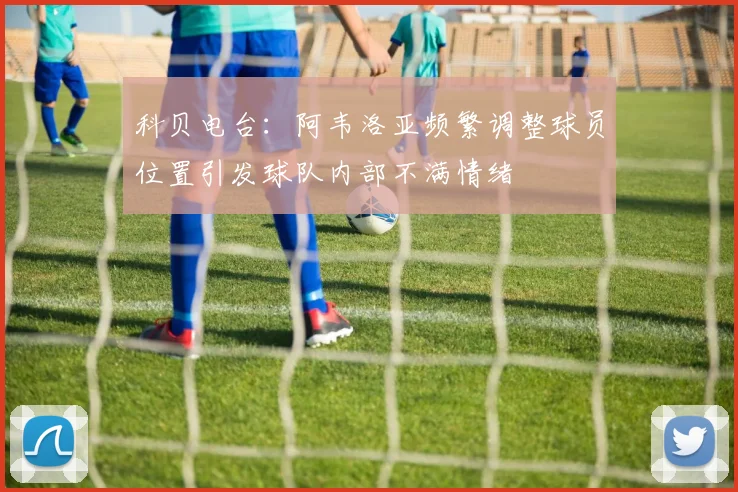 科贝电台：阿韦洛亚频繁调整球员位置引发球队内部不满情绪