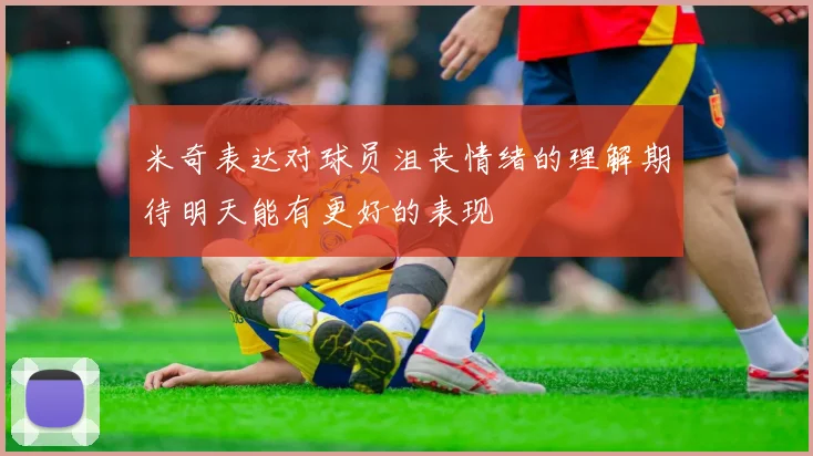 米奇表达对球员沮丧情绪的理解期待明天能有更好的表现
