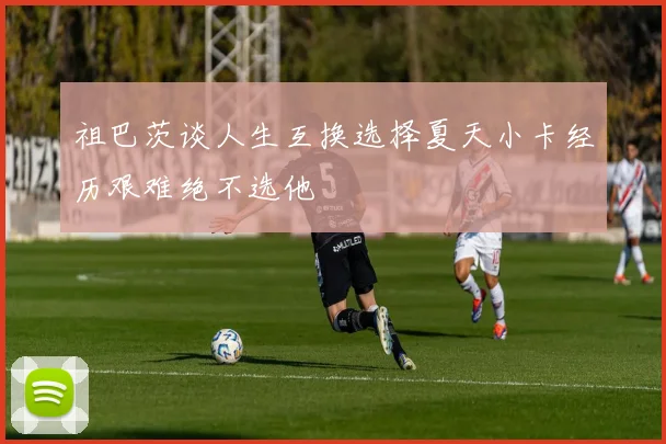 祖巴茨谈人生互换选择夏天小卡经历艰难绝不选他