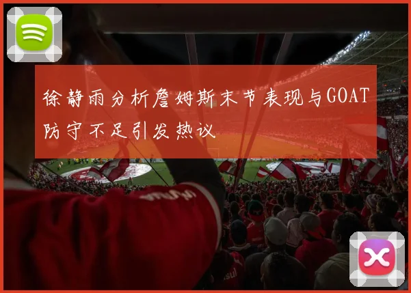 徐静雨分析詹姆斯末节表现与GOAT防守不足引发热议