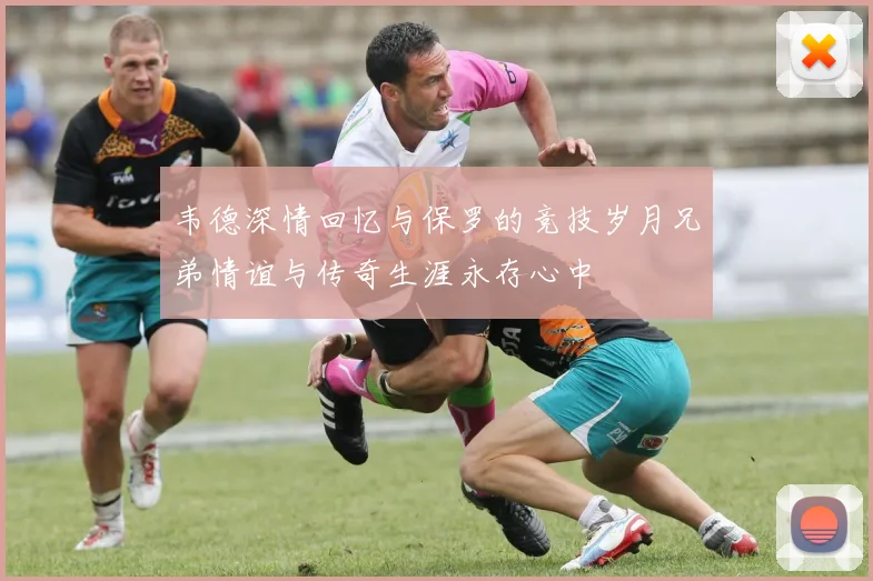 韦德深情回忆与保罗的竞技岁月兄弟情谊与传奇生涯永存心中