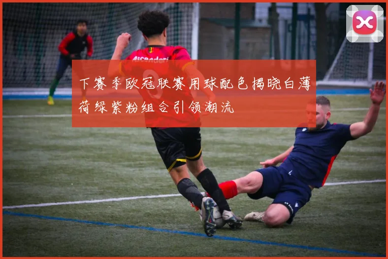 下赛季欧冠联赛用球配色揭晓白薄荷绿紫粉组合引领潮流