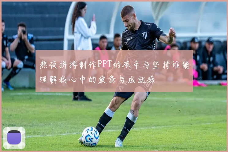 熬夜拼搏制作PPT的艰辛与坚持谁能理解我心中的疲惫与成就感
