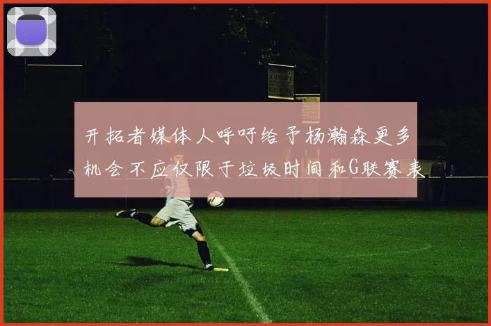开拓者媒体人呼吁给予杨瀚森更多机会不应仅限于垃圾时间和G联赛表现