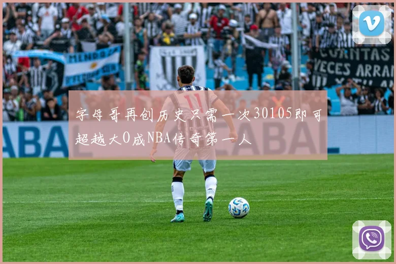 字母哥再创历史只需一次30105即可超越大O成NBA传奇第一人