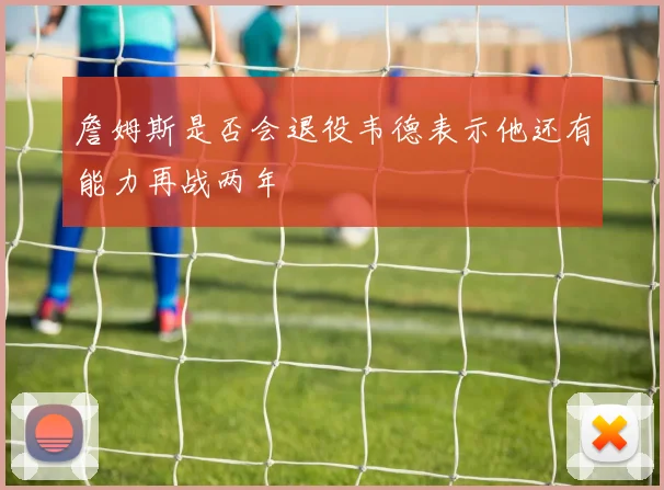 詹姆斯是否会退役韦德表示他还有能力再战两年