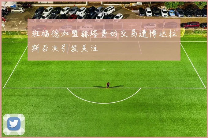班福德加盟赫塔费的交易遭博达拉斯否决引发关注